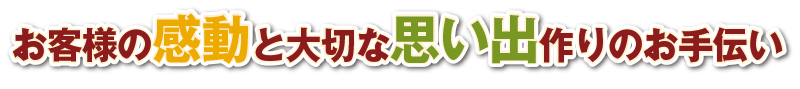 お客様の感動と大切な思い出作りのお手伝い
